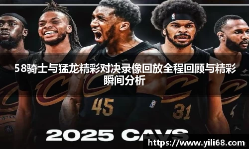 58骑士与猛龙精彩对决录像回放全程回顾与精彩瞬间分析