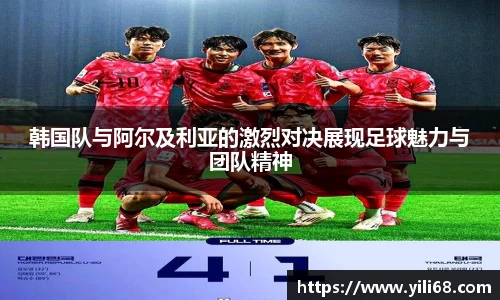 韩国队与阿尔及利亚的激烈对决展现足球魅力与团队精神