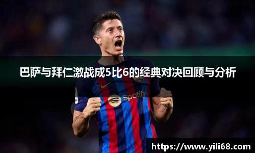 巴萨与拜仁激战成5比6的经典对决回顾与分析