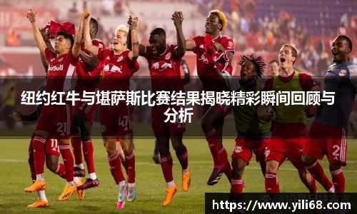 纽约红牛与堪萨斯比赛结果揭晓精彩瞬间回顾与分析