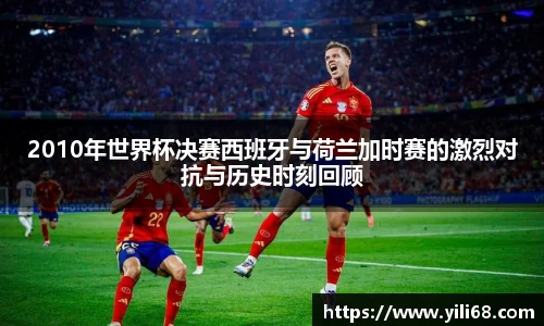 2010年世界杯决赛西班牙与荷兰加时赛的激烈对抗与历史时刻回顾