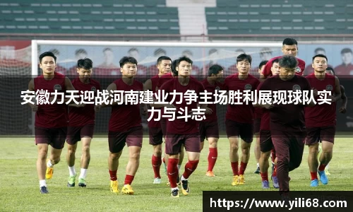 安徽力天迎战河南建业力争主场胜利展现球队实力与斗志