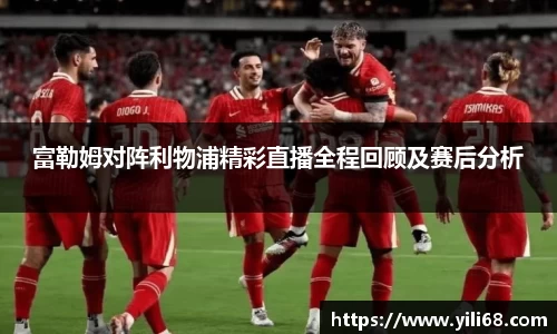 富勒姆对阵利物浦精彩直播全程回顾及赛后分析