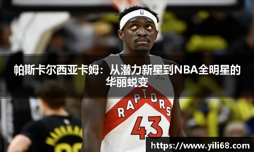 帕斯卡尔西亚卡姆：从潜力新星到NBA全明星的华丽蜕变