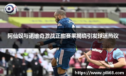 阿仙奴与诺维奇激战正酣赛果揭晓引发球迷热议